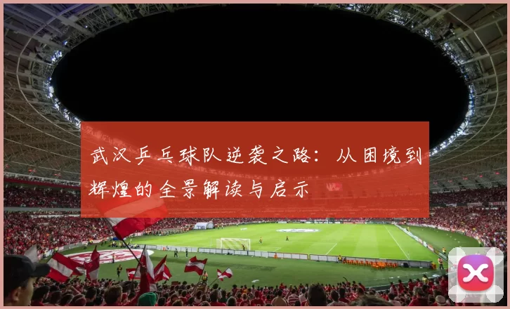 武汉乒乓球队逆袭之路：从困境到辉煌的全景解读与启示