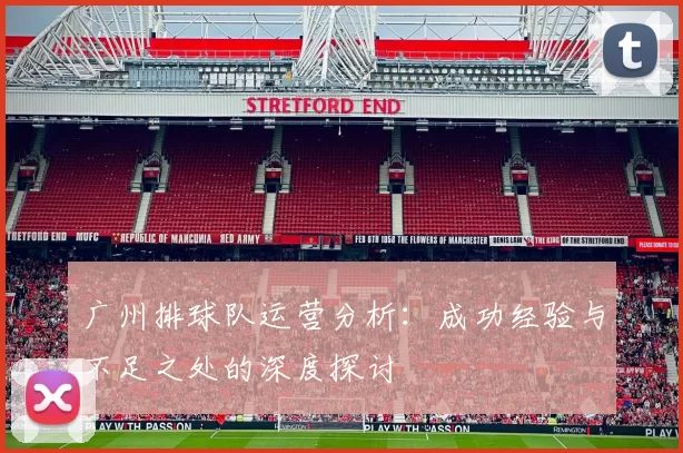 广州排球队运营分析：成功经验与不足之处的深度探讨
