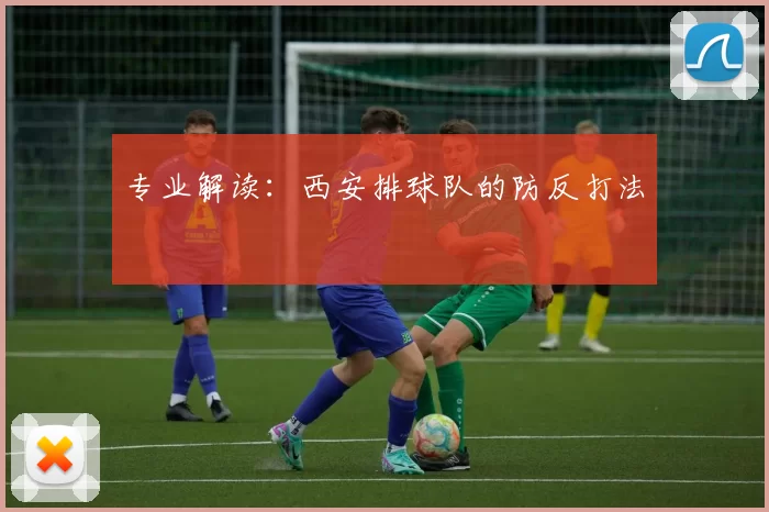 专业解读：西安排球队的防反打法