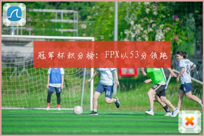 冠军杯积分榜：FPX以53分领跑
