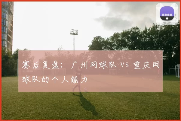 赛后复盘：广州网球队 vs 重庆网球队的个人能力