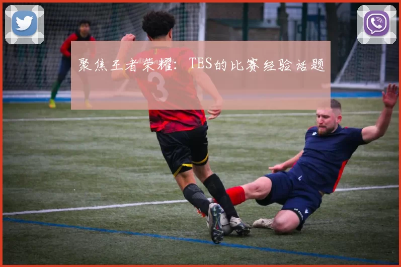 聚焦王者荣耀：TES的比赛经验话题