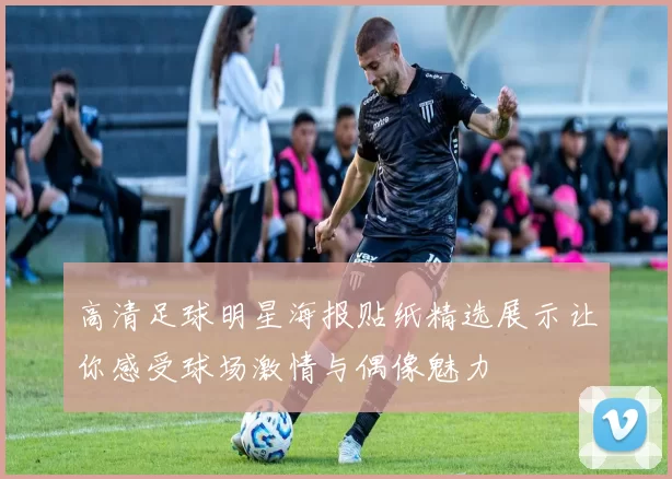 高清足球明星海报贴纸精选展示让你感受球场激情与偶像魅力