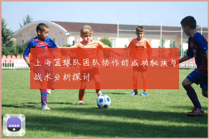 上海篮球队团队协作的成功秘诀与战术分析探讨