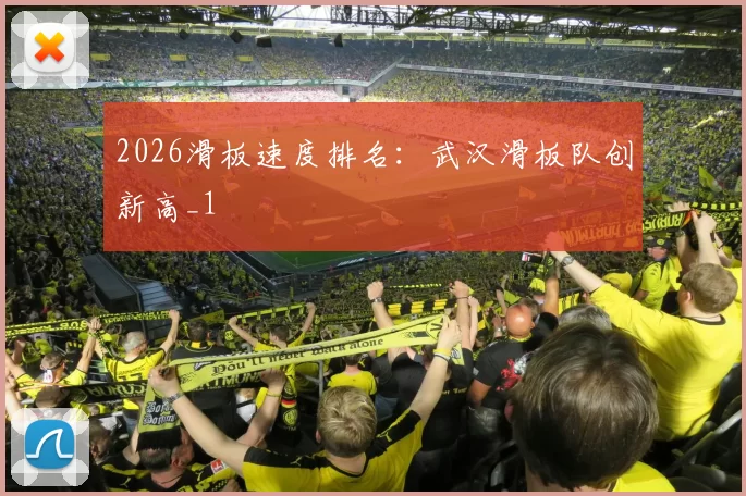 2026滑板速度排名：武汉滑板队创新高_1