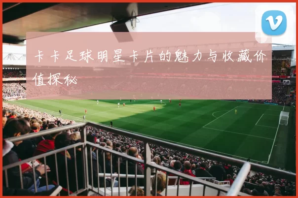 卡卡足球明星卡片的魅力与收藏价值探秘