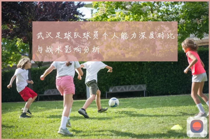 武汉足球队球员个人能力深度对比与战术影响分析