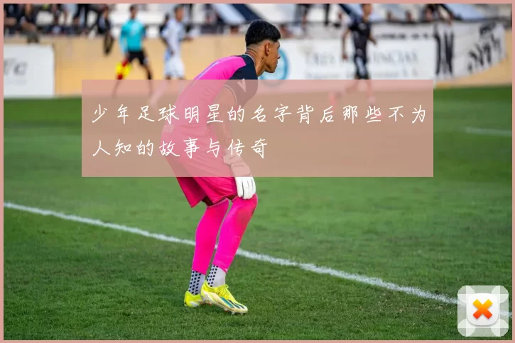 少年足球明星的名字背后那些不为人知的故事与传奇