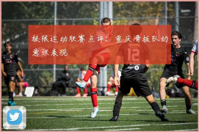 极限运动联赛点评：重庆滑板队的意识表现