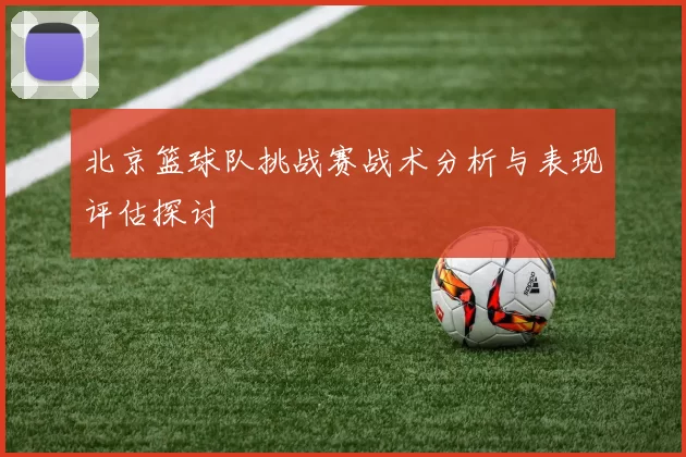 北京篮球队挑战赛战术分析与表现评估探讨