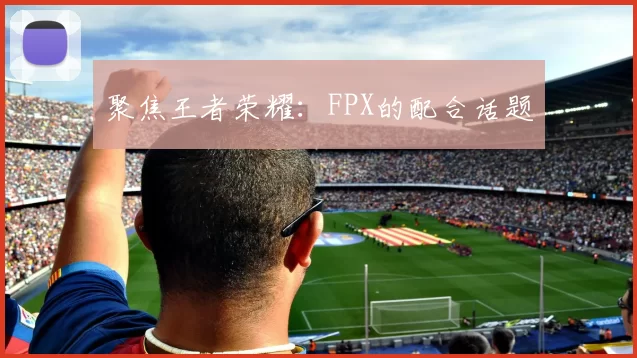 聚焦王者荣耀：FPX的配合话题